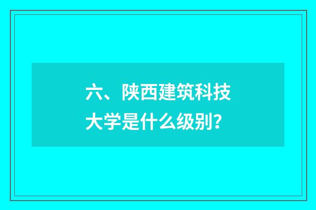 六、陕西建筑科技大学是什么级别?