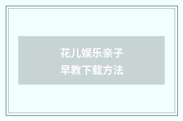 花儿娱乐亲子早教下载方法