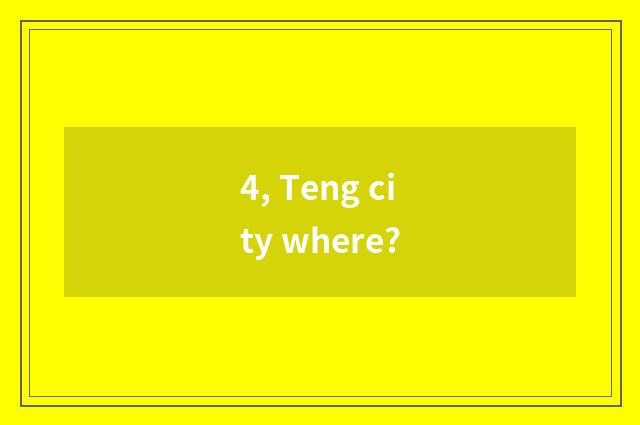 4, Teng city where?