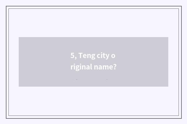 5, Teng city original name?