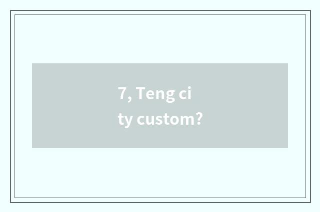 7, Teng city custom?