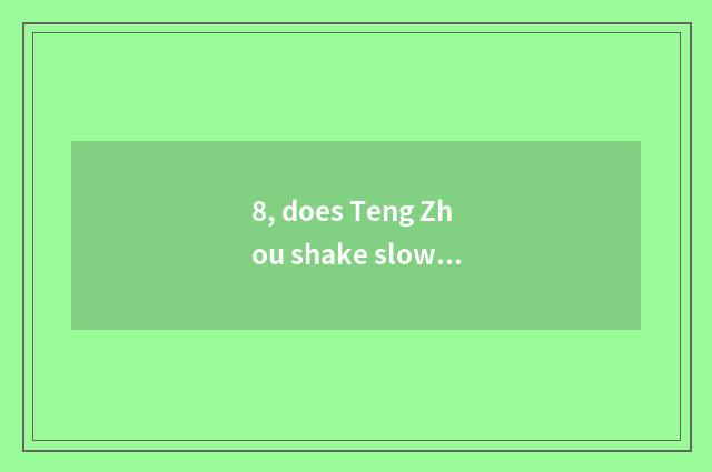8, does Teng Zhou shake slow?