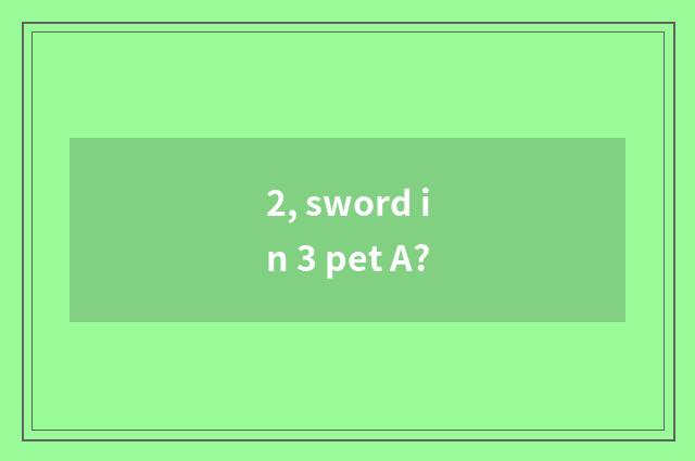 2, sword in 3 pet A?