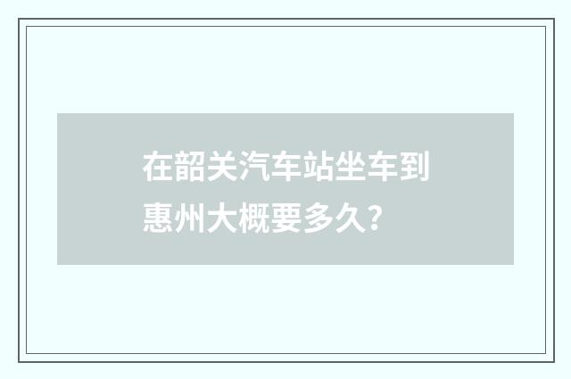 在韶关汽车站坐车到惠州大概要多久?