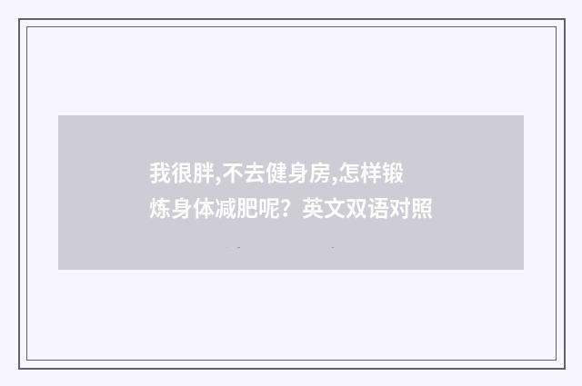 我很胖,不去健身房,怎样锻炼身体减肥呢?英文双语对照