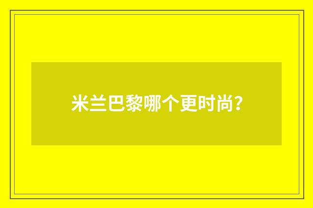 米兰巴黎哪个更时尚?