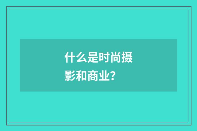 什么是时尚摄影和商业？