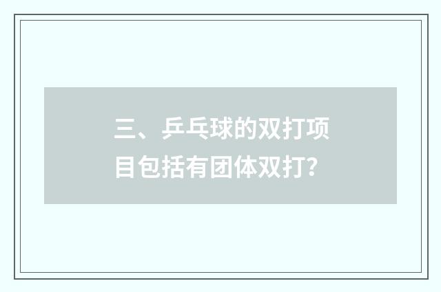 三、乒乓球的双打项目包括有团体双打？