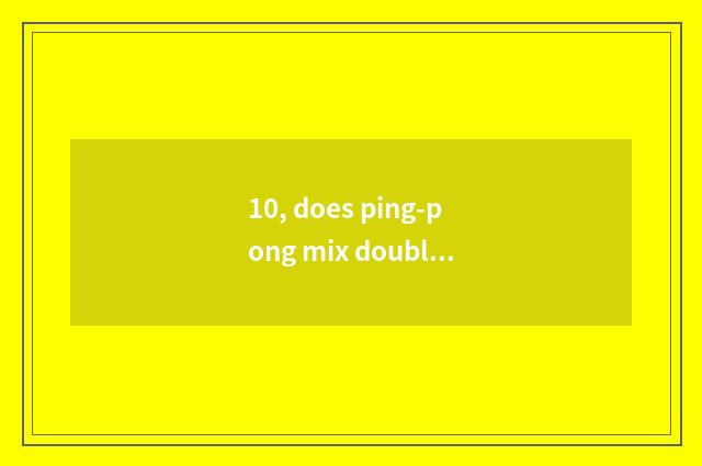10, does ping-pong mix doubles a few bureaus?