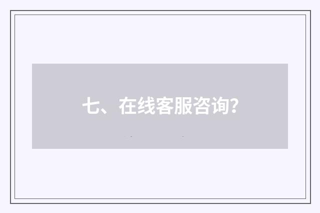 七、在线客服咨询?
