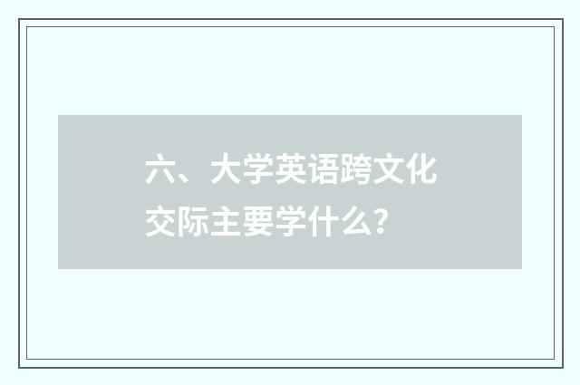 六、大学英语跨文化交际主要学什么?