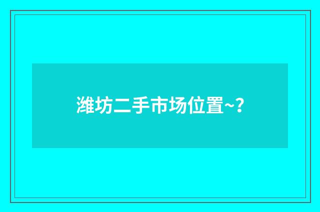 潍坊二手市场位置~？