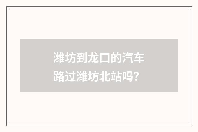 潍坊到龙口的汽车路过潍坊北站吗？