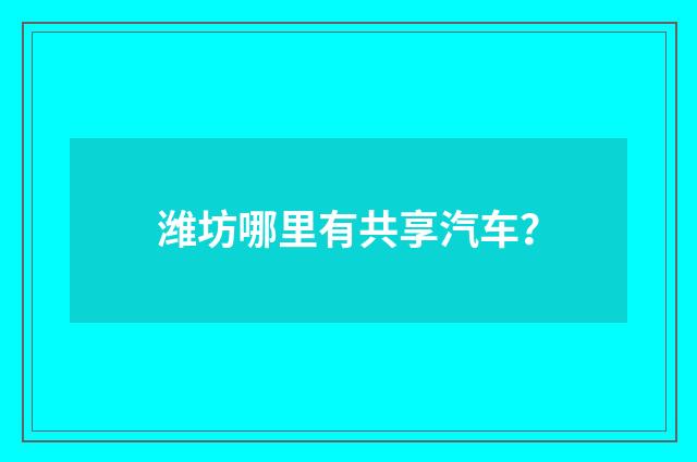 潍坊哪里有共享汽车？