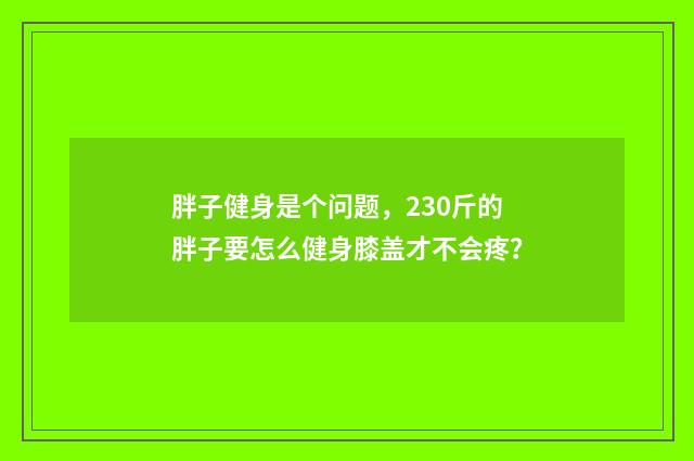 胖子健身是个问题，230斤的胖子要怎么健身膝盖才不会疼？