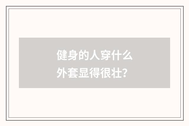 健身的人穿什么外套显得很壮?