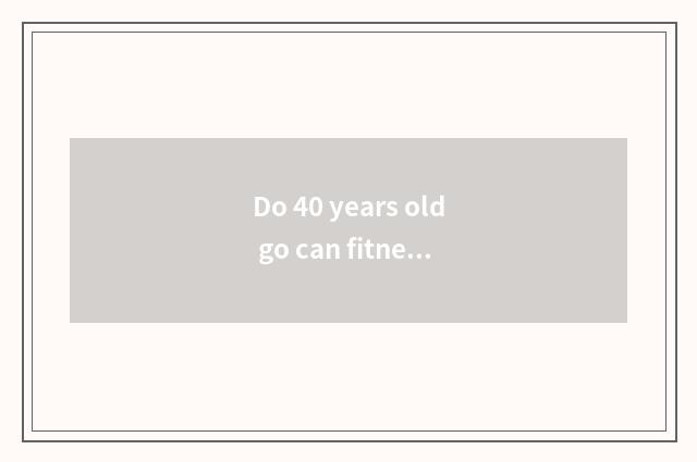 Do 40 years old go can fitness become strong?