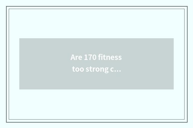 Are 170 fitness too strong can you show short?