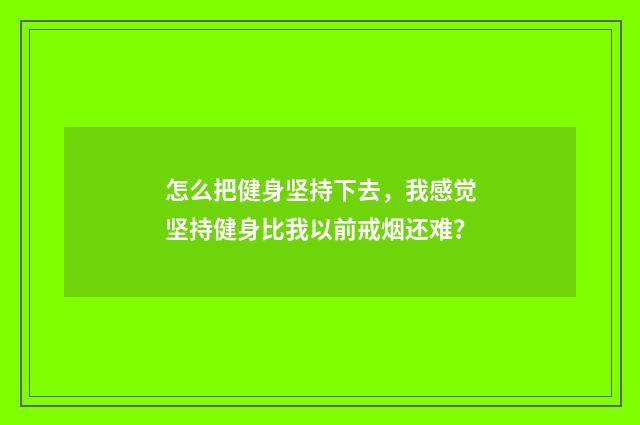 怎么把健身坚持下去,我感觉坚持健身比我以前戒烟还难?