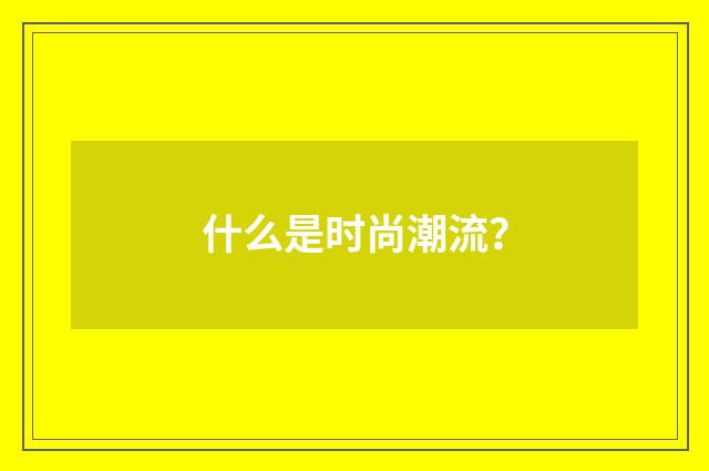 什么是时尚潮流？