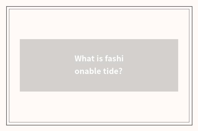 What is fashionable tide?