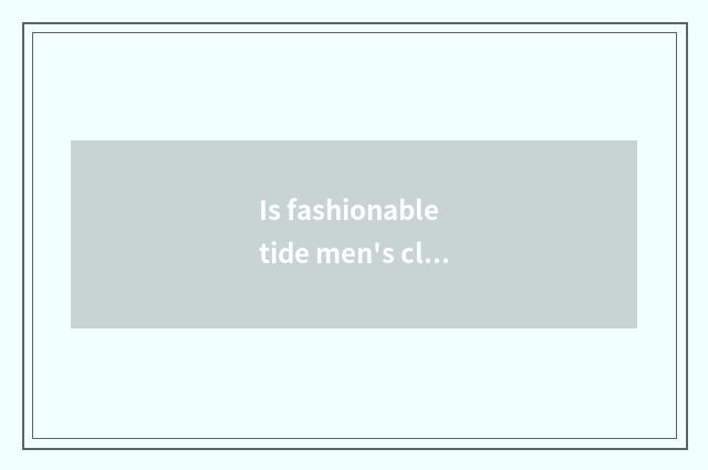 Is fashionable tide men's clothing advanced article table?