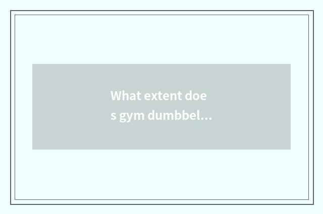 What extent does gym dumbbell attribute?