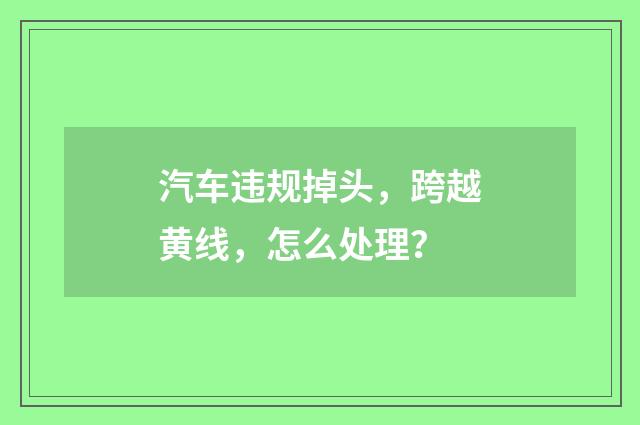 汽车违规掉头，跨越黄线，怎么处理？