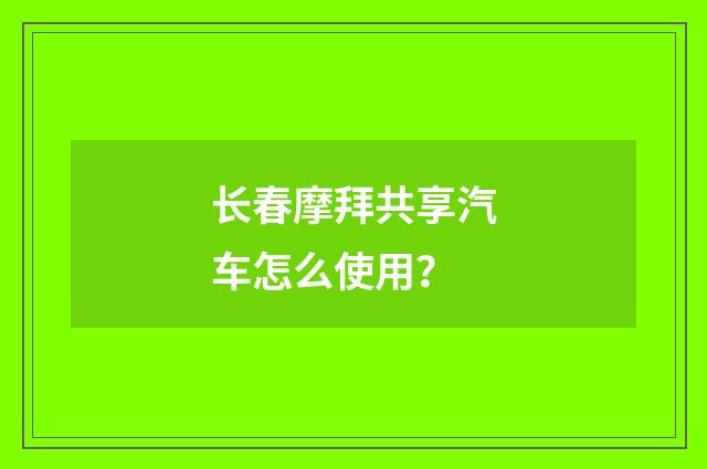 长春摩拜共享汽车怎么使用?