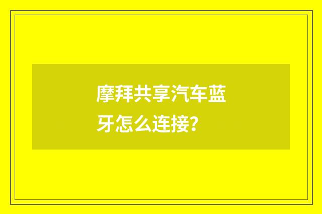 摩拜共享汽车蓝牙怎么连接？
