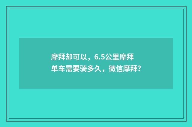 摩拜却可以,6.5公里摩拜单车需要骑多久,微信摩拜?