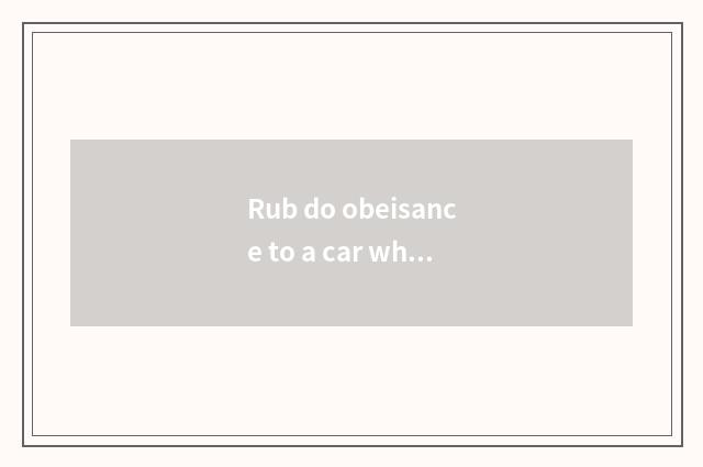 Rub do obeisance to a car what to profit there is?