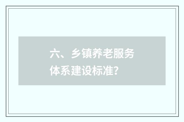 六、乡镇养老服务体系建设标准？