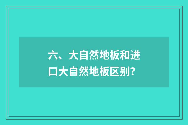 六、大自然地板和进口大自然地板区别?