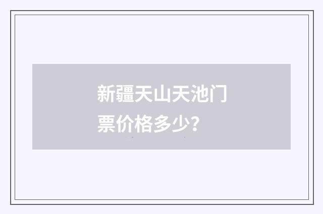新疆天山天池门票价格多少？