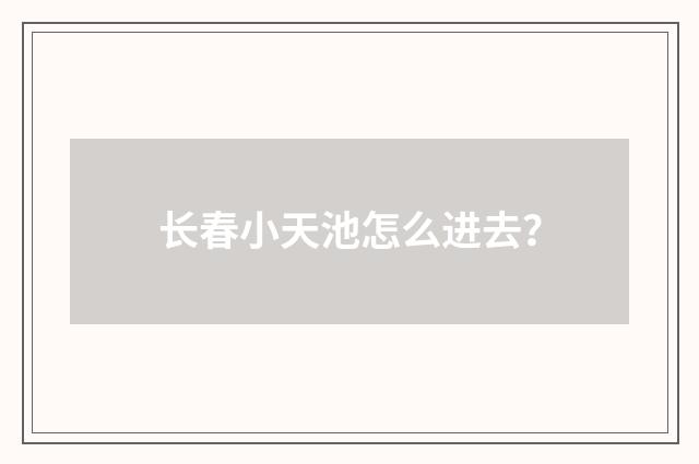 长春小天池怎么进去？