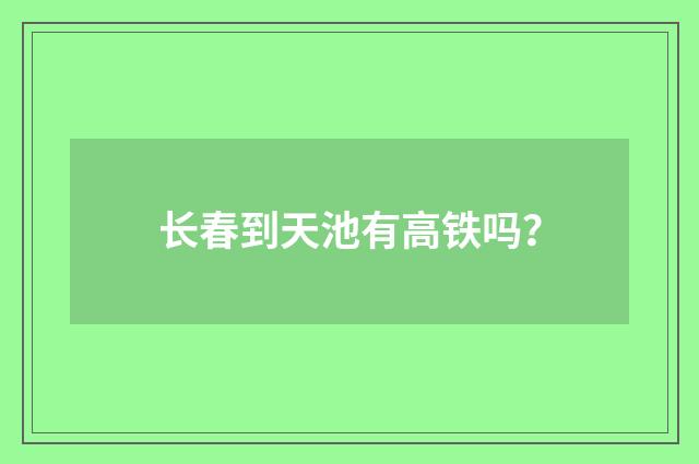 长春到天池有高铁吗?