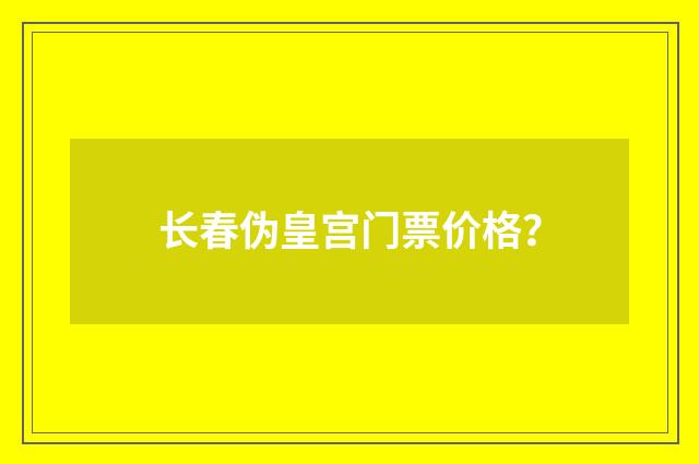 长春伪皇宫门票价格?