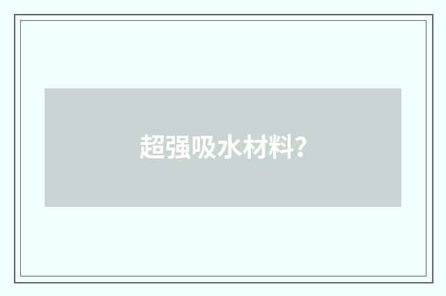 超强吸水材料?