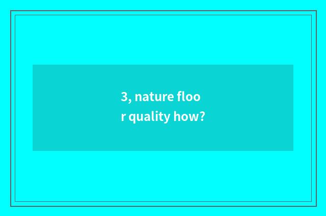 3, nature floor quality how?