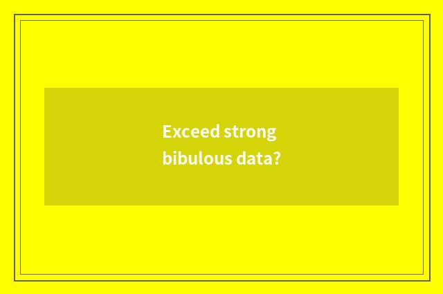 Exceed strong bibulous data?