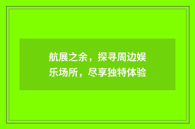 航展之余,探寻周边娱乐场所,尽享独特体验