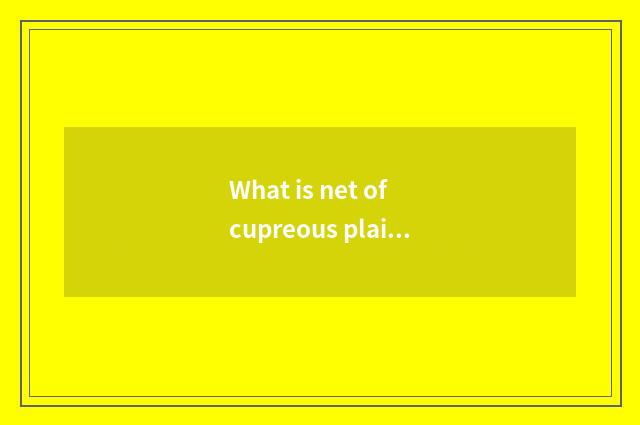 What is net of cupreous plain education?