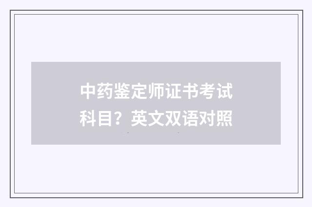 中药鉴定师证书考试科目?英文双语对照