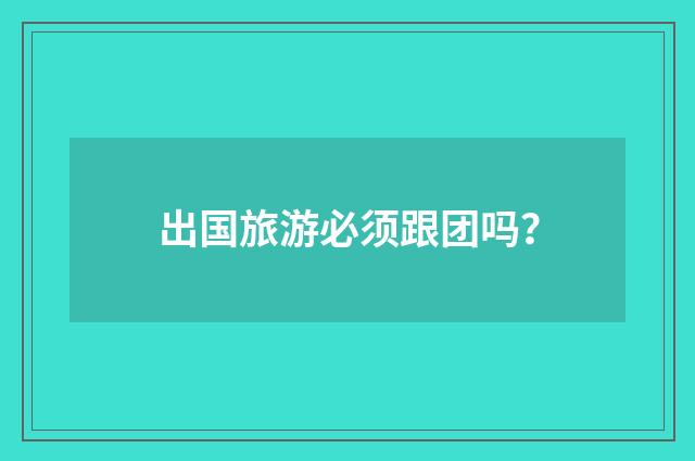 出国旅游必须跟团吗？
