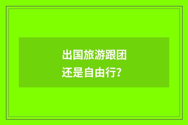 出国旅游跟团还是自由行?