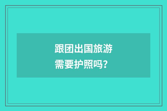 跟团出国旅游需要护照吗？