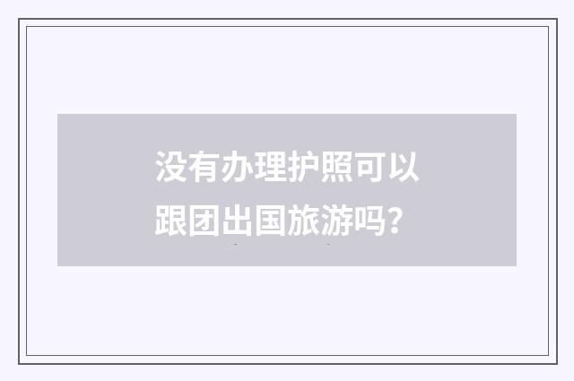 没有办理护照可以跟团出国旅游吗?