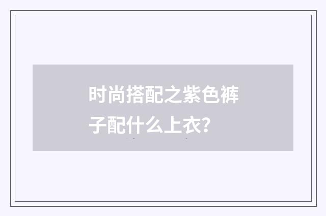 时尚搭配之紫色裤子配什么上衣?