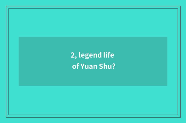 2, legend life of Yuan Shu?